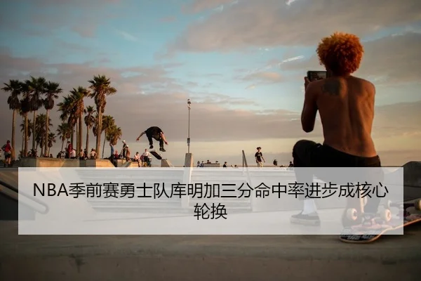 NBA季前赛勇士队库明加三分命中率进步成核心轮换